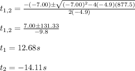 t_{1,2}=\frac{-(-7.00)\pm \sqrt{(-7.00)^2-4(-4.9)(877.5)}}{2(-4.9)}\\\\t_{1,2}=\frac{7.00\pm 131.33}{-9.8}\\\\t_1=12.68s\\\\t_2=-14.11s
