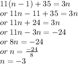 11(n - 1) + 35 = 3n \\ or \: 11n - 11 + 35 = 3n \\ or \: 11n + 24 = 3n \\ or \: 11n - 3n =  - 24 \\ or \: 8n =  - 24 \\ or \: n =  \frac{ - 24}{8}  \\ n =  - 3
