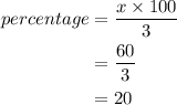 \begin{aligned}percentage &=  \dfrac{x \times 100}{3}\\&= \dfrac{60}{3}\\&= 20\end{aligned}