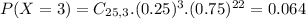 P(X = 3) = C_{25,3}.(0.25)^{3}.(0.75)^{22} = 0.064