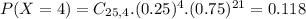 P(X = 4) = C_{25,4}.(0.25)^{4}.(0.75)^{21} = 0.118