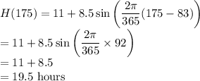 H(175)=11+8.5\sin\left(\dfrac{2\pi}{365}(175-83)\right)\\=11+8.5\sin\left(\dfrac{2\pi}{365}\times 92 \right)\\=11+8.5\\=19.5$ hours