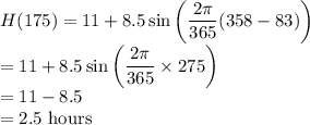 H(175)=11+8.5\sin\left(\dfrac{2\pi}{365}(358-83)\right)\\=11+8.5\sin\left(\dfrac{2\pi}{365}\times 275 \right)\\=11-8.5\\=2.5$ hours