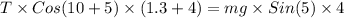 T\times Cos(10+5)\times (1.3+4)=mg\times Sin(5)\times 4