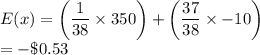 E(x)=\left(\dfrac{1}{38} \times 350\right) + \left(\dfrac{37}{38} \times -10\right)\\=-\$0.53