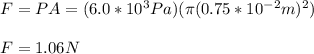 F=PA=(6.0*10^{3}Pa)(\pi(0.75*10^{-2}m)^2)\\\\F=1.06N