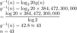 g^{-1}(n)=\log_{2}20g(n)\\g^{-1}(n)=\log_{2}20\times 384,472,300,000\\=\dfrac{\log 20\times 384,472,300,000}{\log 2} \\g^{-1}(n)=42.8 \approx 43\\n=43