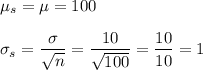 \mu_s=\mu=100\\\\ \sigma_s=\dfrac{\sigma}{\sqrt{n}}=\dfrac{10}{\sqrt{100}}=\dfrac{10}{10}=1