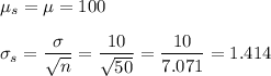 \mu_s=\mu=100\\\\ \sigma_s=\dfrac{\sigma}{\sqrt{n}}=\dfrac{10}{\sqrt{50}}=\dfrac{10}{7.071}=1.414