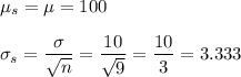 \mu_s=\mu=100\\\\ \sigma_s=\dfrac{\sigma}{\sqrt{n}}=\dfrac{10}{\sqrt{9}}=\dfrac{10}{3}=3.333