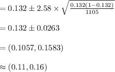 =0.132\pm 2.58\times\sqrt{\frac{0.132(1-0.132)}{1105}}\\\\=0.132\pm 0.0263\\\\=(0.1057, 0.1583)\\\\\approx (0.11, 0.16)