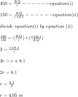 450 = \frac{KQ}{r} ------equation (i)\\\\150 = \frac{KQ}{r+8.1} ------equation (ii)\\\\divide \ equation (i)\ by \ equation \ (ii)\\\\\frac{450}{150} = (\frac{KQ}{r} )*(\frac{r+8.1}{KQ} )\\\\3 = \frac{r+8.1}{r}  \\\\3r = r + 8.1\\\\2r = 8.1\\\\r = \frac{8.1}{2} \\\\r = 4.05 \ m