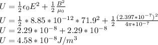 U = \frac{1}{2} \epsilon_0E^2 +  \frac{1}{2} \frac{B^2}{\mu_0} \\U = \frac{1}{2}* 8.85 * 10^{-12}*71.9^2 +  \frac{1}{2} \frac{(2.397*10^{-7})^2}{4\pi*10^{-7}}\\U = 2.29 * 10^{-8} + 2.29 * 10^{-8}\\U = 4.58 * 10^{-8} J/m^3