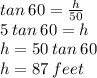 tan \: 60 =  \frac{h}{50}  \\ 5 \: tan \: 60 = h \\ h = 50 \: tan \: 60 \\ h = 87 \: feet