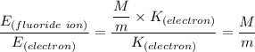 \dfrac{E_{(fluoride \ ion)} }{E_{(electron)}}  =  \dfrac{\dfrac{M}{m} \times {K_{(electron)}}}{ {K_{(electron)}}} = \dfrac{M}{m}