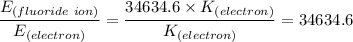 \dfrac{E_{(fluoride \ ion)} }{E_{(electron)}}  =  \dfrac{34634.6  \times {K_{(electron)}}}{ {K_{(electron)}}} = 34634.6