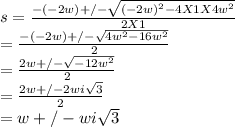 s = \frac{-(-2w) +/-\sqrt{(-2w)^{2} - 4 X 1 X 4w^{2}  } }{2X1}\\=\frac{-(-2w) +/-\sqrt{4w^{2} - 16w^{2}  } }{2}\\ = \frac{2w +/-\sqrt{ - 12w^{2}  } }{2}\\= \frac{2w +/-2wi\sqrt{3} }{2}\\= w +/-wi\sqrt{3}