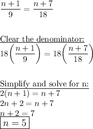 \dfrac{n+1}{9}=\dfrac{n+7}{18}\\\\\\\underline{\text{Clear the denominator:}}\\18\bigg(\dfrac{n+1}{9}\bigg)=18\bigg(\dfrac{n+7}{18}\bigg)\\\\\\\underline{\text{Simplify and solve for n:}}\\2(n+1)=n+7\\2n+2=n+7\\n+2=7\\\large\boxed{n=5}