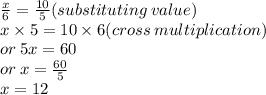 \frac{x}{6}   =  \frac{10}{5} (substituting \: value) \\ x \times 5 = 10 \times 6(cross \: multiplication) \\ or \: 5x = 60 \\ or \: x =  \frac{60}{5}  \\ x = 12