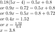 0.18(5x - 4) = 0.5x + 0.8 \\  or \: 0.9x - 0.72 = 0.5x + 0.8 \\  or \: 0 .9x - 0.5x = 0.8 + 0.72 \\ or \: 0.4x = 1.52 \\ or \: x =  \frac{1.52}{0.4}  \\ x = 3.8