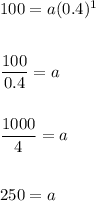 100=a(0.4)^1\\\\\\\dfrac{100}{0.4}=a\\\\\\\dfrac{1000}{4}=a\\\\\\250=a