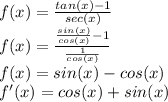 f(x) = \frac{tan(x)-1}{sec(x)}\\f(x)=\frac{\frac{sin(x)}{cos(x)}-1 }{\frac{1}{cos(x)} } \\f(x)=sin(x)-cos(x)\\f'(x) = cos(x)+sin(x)