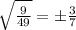 \huge \sqrt{ \frac{9}{49} }  =  \pm \frac{3}{7}  \\