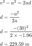 v^2-u^2=2ad\\\\d=\dfrac{-u^2}{2a}\\\\d=\dfrac{-(30)^2}{2\times -1.96}\\\\d=229.59\ m