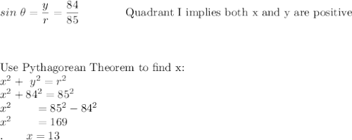 sin\ \theta=\dfrac{y}{r}=\dfrac{84}{85}\qquad \qquad \text{Quadrant I implies both x and y are positive}\\\\\\\\\text{Use Pythagorean Theorem to find x:}\\x^2+\ y^2=r^2\\x^2+84^2=85^2\\x^2\qquad =85^2-84^2\\x^2\qquad =169\\.\qquad x =13\\
