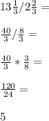 13\frac{1}{3}/2\frac{2}{3}=\\\\\frac{40}{3}/\frac{8}{3}=\\\\\frac{40}{3}*\frac{3}{8}=\\\\\frac{120}{24}=\\\\5