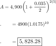 A=4,900\bigg(1+\dfrac{0.035}{2}\bigg)^{2(5)}\\\\\\.\qquad = 4900(1.0175)^{10}\\\\\\.\qquad = \large\boxed{5,828.28}\\