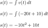 s(t)=\int {v(t)} \, dt\\\\s(t)=\int {(-20t+10)} \, dt\\\\s(t)=-10t^2+10t\\\\