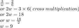 \frac{3}{w}  =  \frac{2}{6}  \\ or \: 2w = 3 \times 6( \: cross \: multiplication) \\ or \: 2w = 18 \\ or \: w =  \frac{18}{2}  \\ w = 9