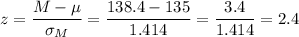 z=\dfrac{M-\mu}{\sigma_M}=\dfrac{138.4-135}{1.414}=\dfrac{3.4}{1.414}=2.4