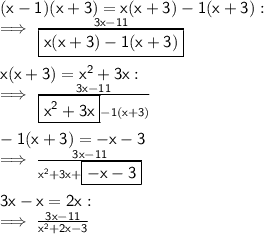 \sf (x - 1)(x + 3) = x(x + 3) - 1(x + 3) :  \\  \sf \implies \frac{3x - 11}{ \boxed{ \sf x(x + 3) - 1(x + 3)}}  \\  \\ \sf x(x + 3) =  {x}^{2}  + 3x :  \\  \sf \implies \frac{3x - 11}{  \boxed{ \sf {x}^{2}  + 3x} - 1(x + 3)}  \\  \\  \sf  - 1(x + 3) =  - x - 3 \\  \sf \implies \frac{3x - 11}{ {x}^{2} + 3x +  \boxed{ \sf - x - 3} }  \\  \\  \sf 3x - x = 2x :  \\  \sf \implies \frac{3x - 11}{ {x}^{2}  + 2x - 3}