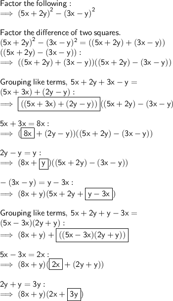 \sf Factor \:  the  \: following: \\  \sf \implies {(5x + 2y)}^{2}  - {( 3x - y)}^{2}  \\  \\  \sf Factor \:  the  \: difference \:  of \:  two \:  squares. \\  \sf {(5x + 2y)}^{2}  - (3x - y)^{2}  = ((5x + 2y)    +    (3x - y)) \\  \sf ((5x + 2y)  -  (3x - y)) :  \\  \sf \implies ((5x + 2y)   +   (3x - y))((5x + 2y)  -  (3x - y))  \\  \\  \sf Grouping \:  like \:  terms, \: 5x + 2y + 3x - y =  \\  \sf (5x +3x) + (2y - y) :  \\  \sf \implies \boxed{ \sf( (5x +3x) + (2y - y))}((5x + 2y)  -  (3x - y)  \\  \\  \sf 5x + 3x = 8x :  \\  \sf \implies (\boxed{ \sf 8x} + (2y - y))((5x + 2y)  -  (3x - y))  \\  \\  \sf 2y - y = y :  \\  \sf \implies (8x +  \boxed{ \sf y})((5x + 2y)  -  (3x - y)) \\  \\  \sf  - (3x-y)=y-3x: \\  \sf \implies (8x + y)(5x + 2y +  \boxed{ \sf y - 3x}) \\  \\  \sf Grouping \:  like \:  terms, \: 5x + 2y + y - 3x =  \\  \sf (5x - 3x)(2y + y) :  \\  \sf \implies (8x + y) +  \boxed{ \sf ((5x - 3x)(2y + y))} \\  \\ \sf 5x - 3x = 2x :  \\  \sf \implies (8x + y)( \boxed{ \sf 2x} + (2y + y)) \\  \\  \sf 2y + y = 3y :  \\  \sf \implies (8x + y)(2x +  \boxed{ \sf 3y})