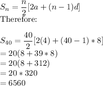 S_n=\dfrac{n}{2}[2a+(n-1)d] \\$Therefore$:\\\\S_{40}=\dfrac{40}{2}[2(4)+(40-1)*8] \\=20(8+39*8)\\=20(8+312)\\=20*320\\=6560