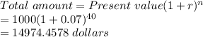 Total \ amount = Present \ value (1 + r)^{n} \\= 1000 ( 1 + 0.07 ) ^{40}\\= 14974.4578 \ dollars