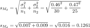 s_{M_d}=\sqrt{\dfrac{\sigma_1^2}{n_1}+\dfrac{\sigma_2^2}{n_2}}=\sqrt{\dfrac{0.46^2}{30}+\dfrac{0.47^2}{25}}\\\\\\s_{M_d}=\sqrt{0.007+0.009}=\sqrt{0.016}=0.1261