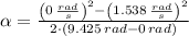\alpha = \frac{\left(0\,\frac{rad}{s} \right)^{2}-\left(1.538\,\frac{rad}{s} \right)^{2}}{2\cdot (9.425\,rad-0\,rad)}