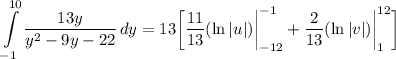 \displaystyle \int\limits^{10}_{-1} {\frac{13y}{y^2 - 9y - 22}} \, dy = 13 \bigg[ \frac{11}{13}(\ln |u|) \bigg| \limits^{-1}_{-12} + \frac{2}{13}(\ln |v|) \bigg| \limits^{12}_{1} \bigg]
