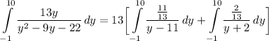 \displaystyle \int\limits^{10}_{-1} {\frac{13y}{y^2 - 9y - 22}} \, dy = 13 \bigg[ \int\limits^{10}_{-1} {\frac{\frac{11}{13}}{y - 11}} \, dy + \int\limits^{10}_{-1} {\frac{\frac{2}{13}}{y + 2}} \, dy \bigg]