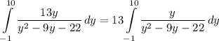 \displaystyle \int\limits^{10}_{-1} {\frac{13y}{y^2 - 9y - 22}} \, dy = 13\int\limits^{10}_{-1} {\frac{y}{y^2 - 9y - 22}} \, dy