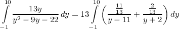 \displaystyle \int\limits^{10}_{-1} {\frac{13y}{y^2 - 9y - 22}} \, dy = 13\int\limits^{10}_{-1} {\bigg( \frac{\frac{11}{13}}{y - 11} + \frac{\frac{2}{13}}{y + 2} \bigg)} \, dy