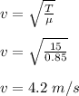 v = \sqrt{\frac{T}{\mu} } \\\\v = \sqrt{\frac{15}{0.85} }\\\\v = 4.2 \ m/s