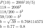 P(10) = 200b^(10/5)\\118 = 200b^2\\118/200 = b^2\\59/100 = b^2\\b = \sqrt{.59} = 0.768114575\\b = 0.77 = 0.8