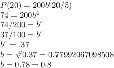 P(20) = 200b^(20/5)\\74 = 200b^4\\74/200 = b^4\\37/100 = b^4\\b^4 = .37\\b = \sqrt[4]{0.37} = 0.77992067098508\\b = 0.78 = 0.8