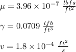 \mu=3.96 \times 10^{-7} \ \frac{lbfs}{ ft^2}\\\\\gamma=0.0709 \ \frac{lfb}{ft^3}\\\\v= 1.8 \times 10^{-4} \ \frac{ft^2}{s}
