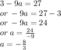 3 - 9a = 27 \\ or \:  - 9a = 27 - 3 \\ or \:  - 9a = 24 \\ or \: a =  \frac{24}{ - 9}  \\ a =  -  \frac{8}{3}