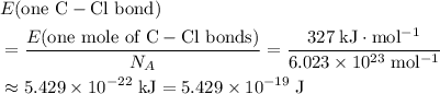 \begin{aligned}& E(\text{one $\mathrm{C-Cl}$ bond}) \\ &= \frac{E(\text{one mole of $\mathrm{C-Cl}$ bonds})}{N_A} = \frac{327\; \rm kJ\cdot mol^{-1}}{6.023\times 10^{23}\; \rm mol^{-1}} \\ &\approx 5.429\times 10^{-22}\; \rm kJ = 5.429\times 10^{-19}\; \rm J \end{aligned}